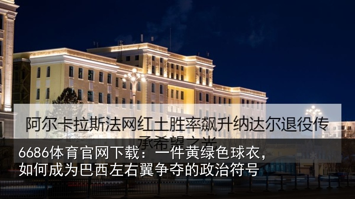 6686体育官网下载：一件黄绿色球衣，如何成为巴西左右翼争夺的政治符号