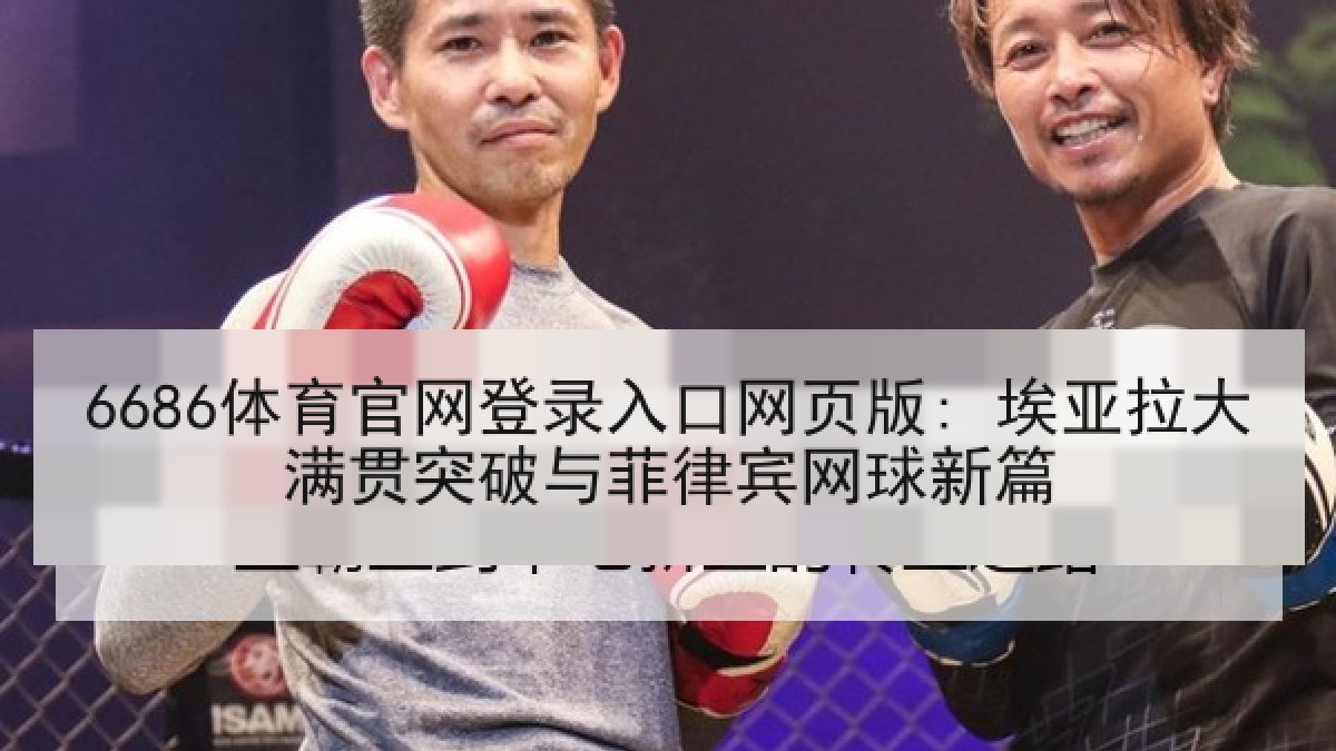 6686体育官网登录入口网页版: 埃亚拉大满贯突破与菲律宾网球新篇