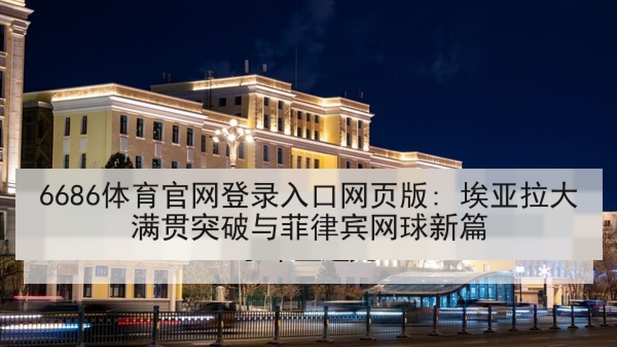 6686体育官网登录入口网页版: 埃亚拉大满贯突破与菲律宾网球新篇