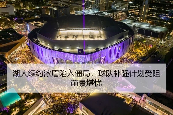 湖人续约浓眉陷入僵局，球队补强计划受阻前景堪忧