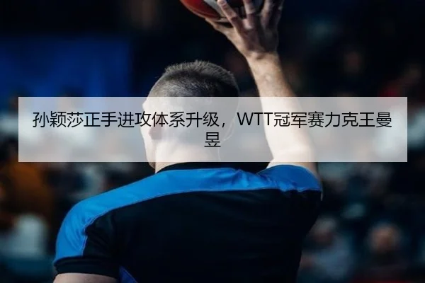 孙颖莎正手进攻体系升级，WTT冠军赛力克王曼昱