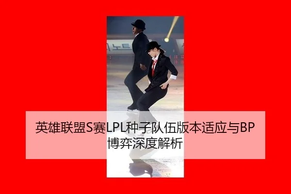 英雄联盟S赛LPL种子队伍版本适应与BP博弈深度解析