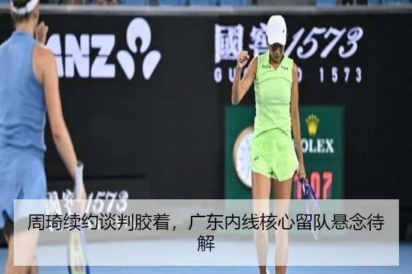 周琦续约谈判胶着，广东内线核心留队悬念待解