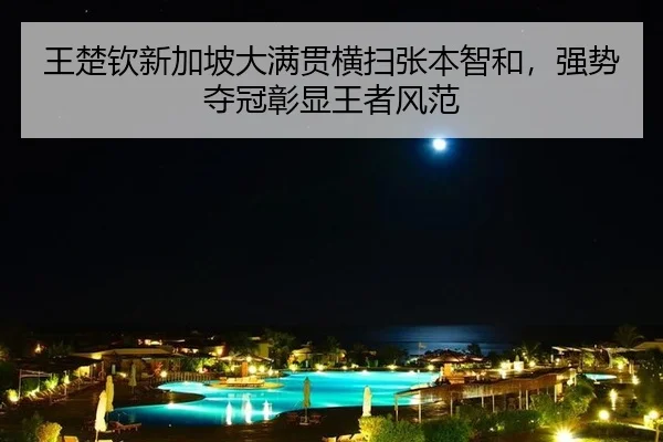 王楚钦新加坡大满贯横扫张本智和，强势夺冠彰显王者风范