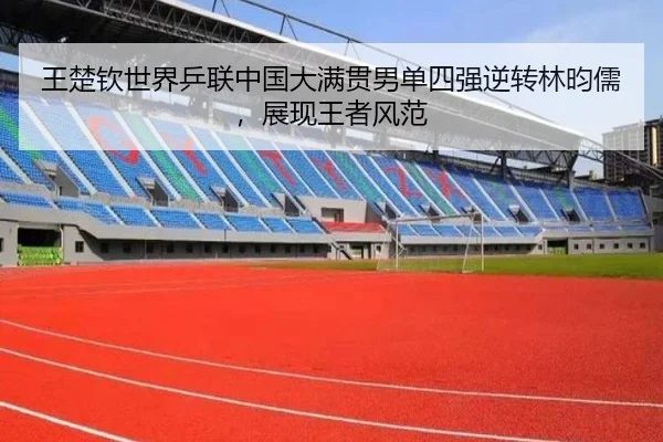 王楚钦世界乒联中国大满贯男单四强逆转林昀儒，展现王者风范
