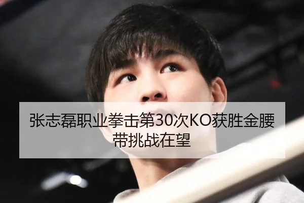 张志磊职业拳击第30次KO获胜金腰带挑战在望
