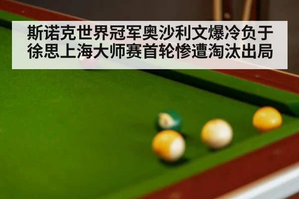 斯诺克世界冠军奥沙利文爆冷负于徐思上海大师赛首轮惨遭淘汰出局