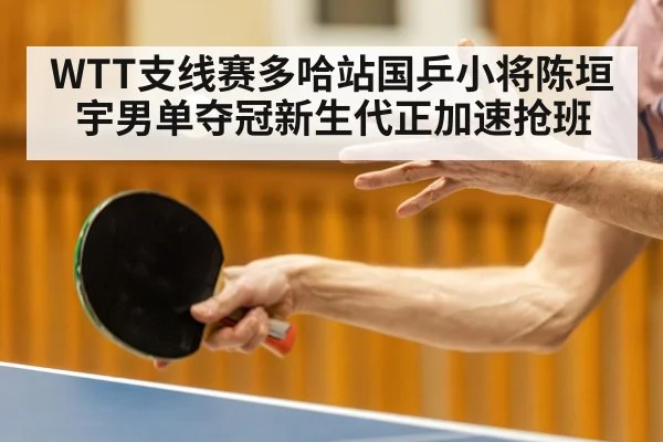 WTT支线赛多哈站国乒小将陈垣宇男单夺冠新生代正加速抢班