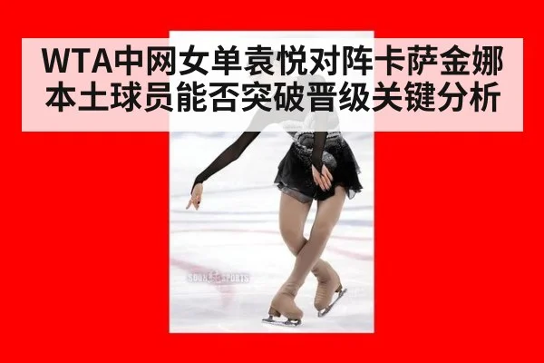 WTA中网女单袁悦对阵卡萨金娜本土球员能否突破晋级关键分析